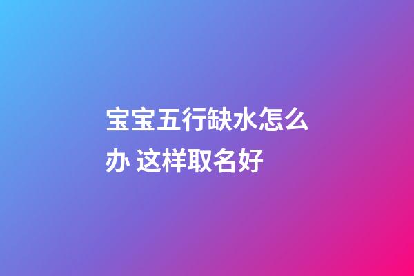 宝宝五行缺水怎么办 这样取名好